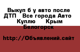 Выкуп б/у авто после ДТП - Все города Авто » Куплю   . Крым,Белогорск